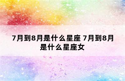 7月到8月是什么星座 7月到8月是什么星座女